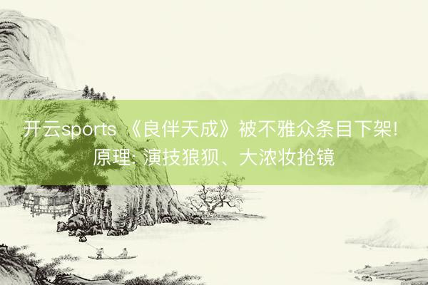 开云sports 《良伴天成》被不雅众条目下架! 原理: 演技狼狈、大浓妆抢镜