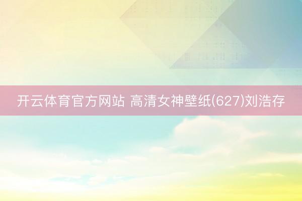 开云体育官方网站 高清女神壁纸(627)刘浩存