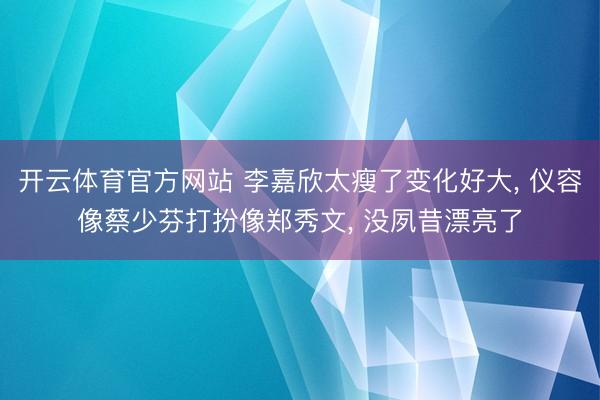 开云体育官方网站 李嘉欣太瘦了变化好大, 仪容像蔡少芬打扮像郑秀文, 没夙昔漂亮了