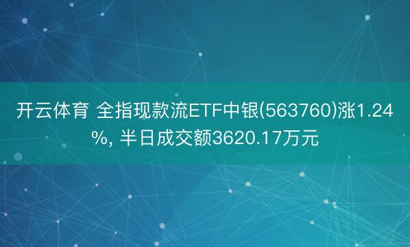 开云体育 全指现款流ETF中银(563760)涨1.24%, 半日成交额3620.17万元