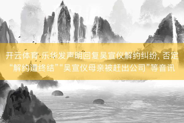 开云体育 乐华发声明回复吴宣仪解约纠纷, 否定“解约遭终结”“吴宣仪母亲被赶出公司”等音讯