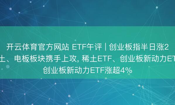 开云体育官方网站 ETF午评 | 创业板指半日涨2.27%, 稀土、电板板块携手上攻, 稀土ETF、创业板新动力ETF涨超4%