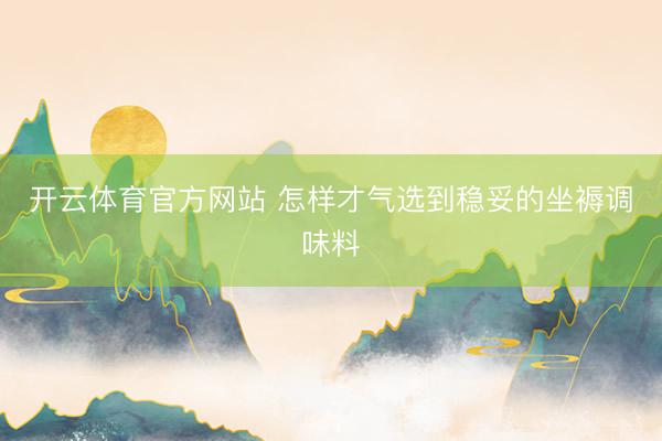 开云体育官方网站 怎样才气选到稳妥的坐褥调味料