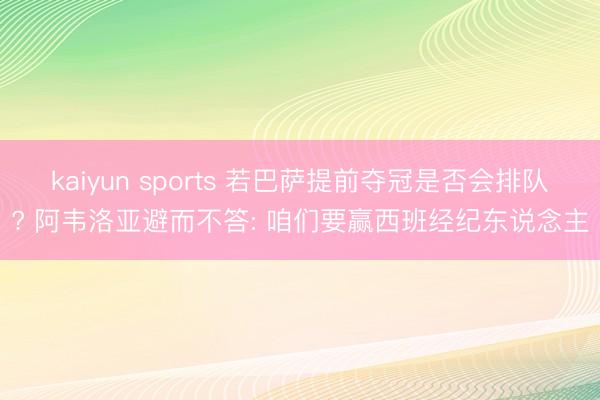 kaiyun sports 若巴萨提前夺冠是否会排队? 阿韦洛亚避而不答: 咱们要赢西班经纪东说念主
