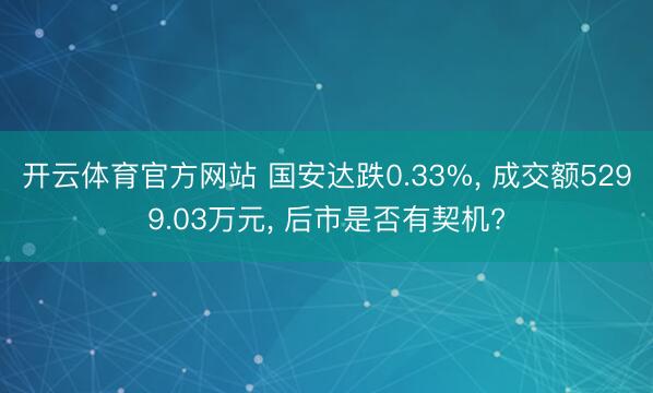 开云体育官方网站 国安达跌0.33%, 成交额5299.03万元, 后市是否有契机?