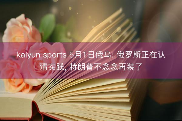 kaiyun sports 5月1日俄乌: 俄罗斯正在认清实践, 特朗普不念念再装了