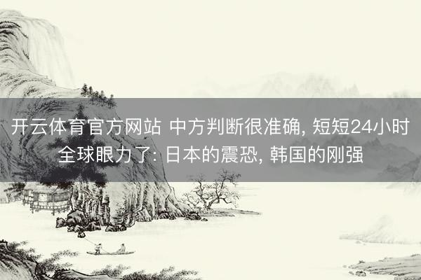 开云体育官方网站 中方判断很准确, 短短24小时全球眼力了: 日本的震恐, 韩国的刚强