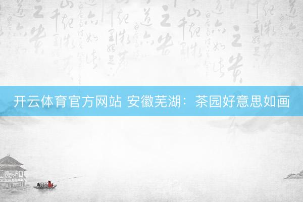 开云体育官方网站 安徽芜湖：茶园好意思如画