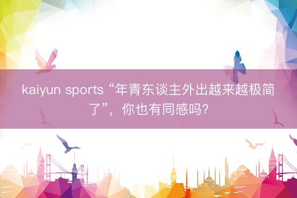 kaiyun sports “年青东谈主外出越来越极简了”，你也有同感吗？